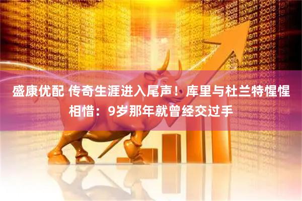 盛康优配 传奇生涯进入尾声！库里与杜兰特惺惺相惜：9岁那年就曾经交过手