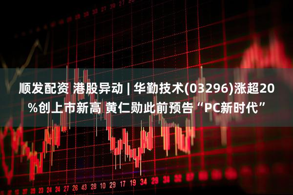 顺发配资 港股异动 | 华勤技术(03296)涨超20%创上市新高 黄仁勋此前预告“PC新时代”