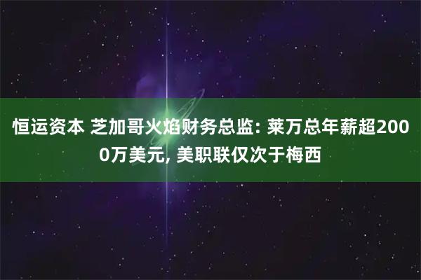 恒运资本 芝加哥火焰财务总监: 莱万总年薪超2000万美元, 美职联仅次于梅西