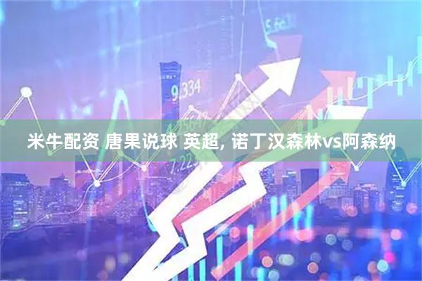 米牛配资 唐果说球 英超, 诺丁汉森林vs阿森纳