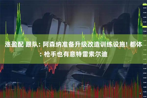 涨盈配 跟队: 阿森纳准备升级改造训练设施! 都体: 枪手也有意特雷索尔迪